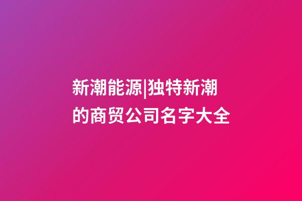 新潮能源|独特新潮的商贸公司名字大全